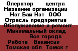 Оператор Call-центра › Название организации ­ Нэт Бай Нэт, ООО › Отрасль предприятия ­ Обслуживание и ремонт › Минимальный оклад ­ 14 000 - Все города Работа » Вакансии   . Томская обл.,Томск г.